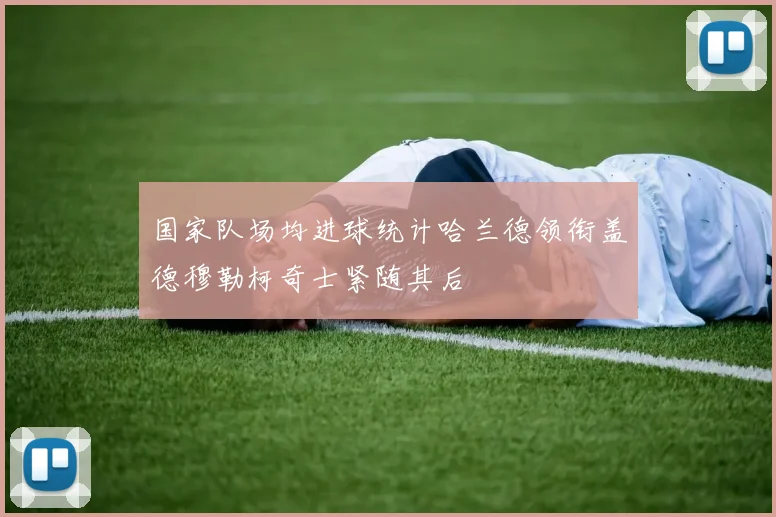 国家队场均进球统计哈兰德领衔盖德穆勒柯奇士紧随其后