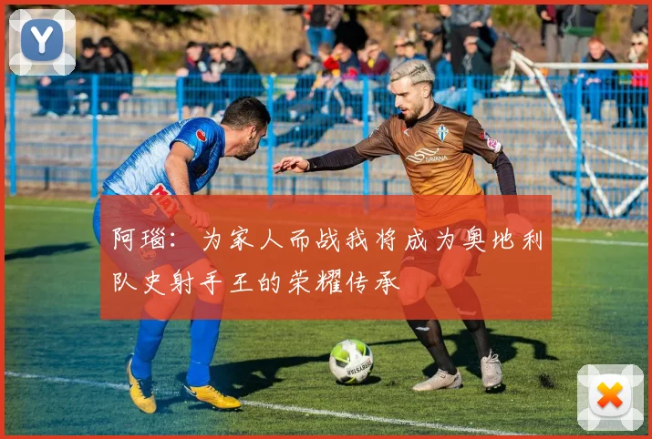 阿瑙：为家人而战我将成为奥地利队史射手王的荣耀传承