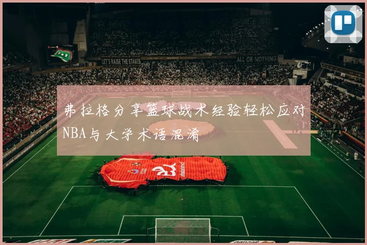 弗拉格分享篮球战术经验轻松应对NBA与大学术语混淆