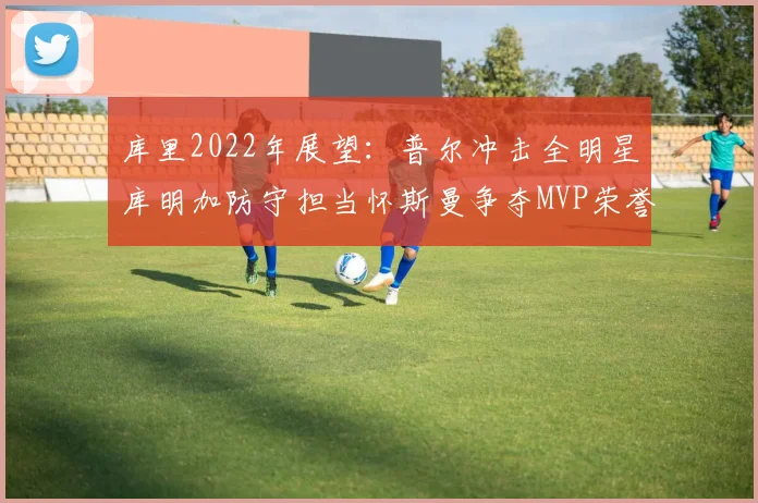 库里2022年展望：普尔冲击全明星库明加防守担当怀斯曼争夺MVP荣誉