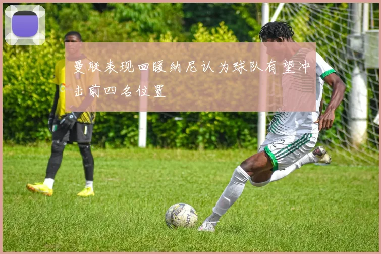 曼联表现回暖纳尼认为球队有望冲击前四名位置