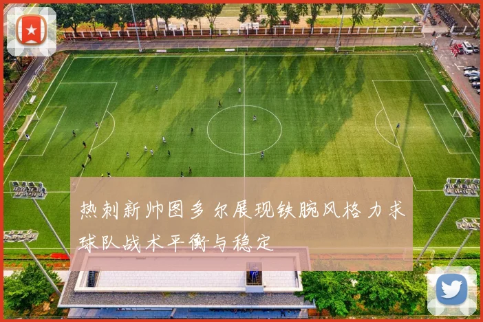 热刺新帅图多尔展现铁腕风格力求球队战术平衡与稳定