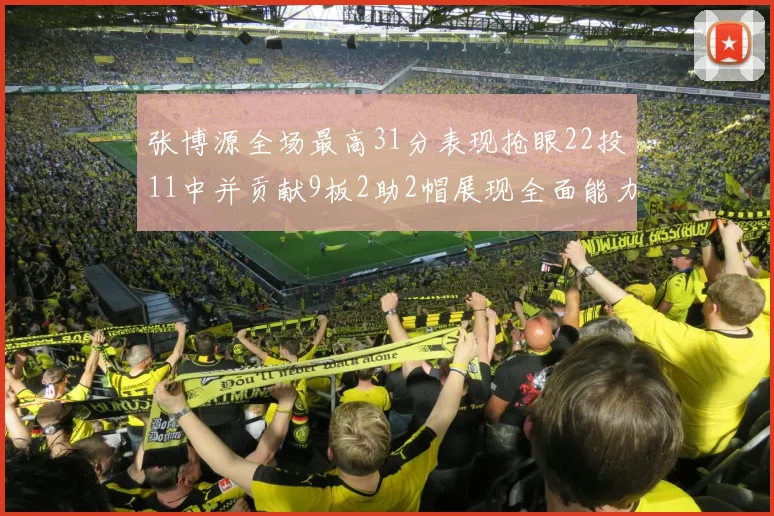 张博源全场最高31分表现抢眼22投11中并贡献9板2助2帽展现全面能力