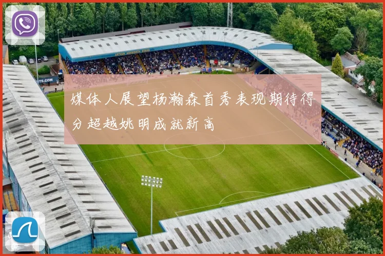 媒体人展望杨瀚森首秀表现期待得分超越姚明成就新高