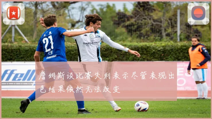 詹姆斯谈比赛失利表示尽管表现出色结果依然无法改变