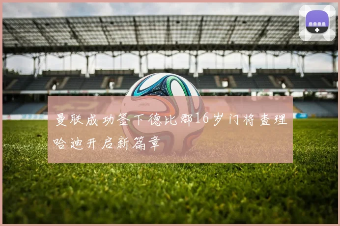 曼联成功签下德比郡16岁门将查理哈迪开启新篇章