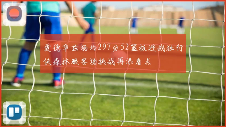 爱德华兹场均297分52篮板迎战独行侠森林狼客场挑战再添看点