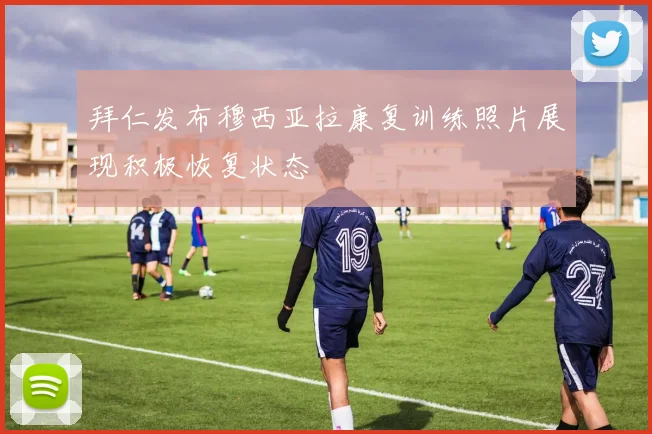 拜仁发布穆西亚拉康复训练照片展现积极恢复状态
