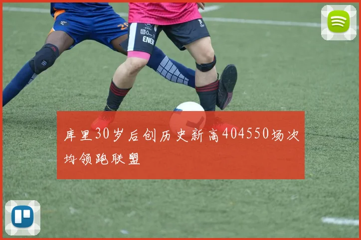 库里30岁后创历史新高404550场次均领跑联盟