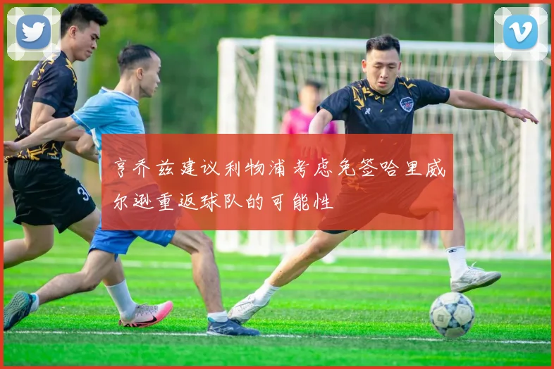 亨乔兹建议利物浦考虑免签哈里威尔逊重返球队的可能性