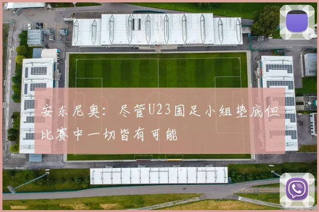 安东尼奥：尽管U23国足小组垫底但比赛中一切皆有可能
