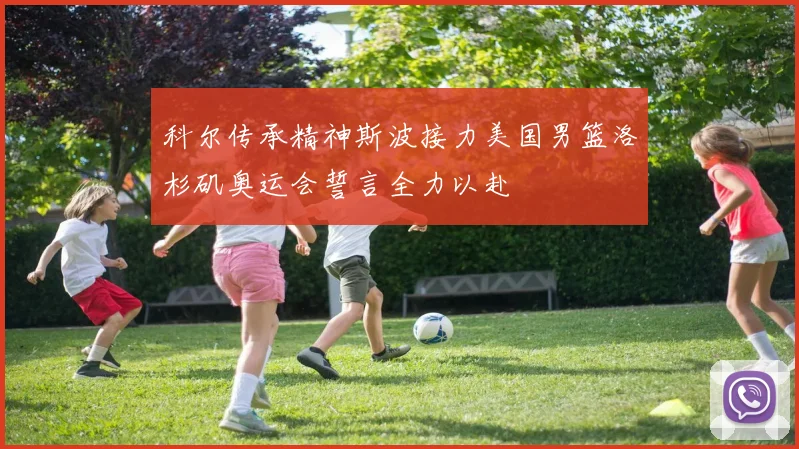 科尔传承精神斯波接力美国男篮洛杉矶奥运会誓言全力以赴
