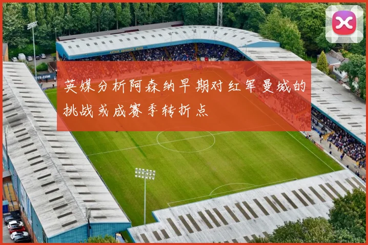 英媒分析阿森纳早期对红军曼城的挑战或成赛季转折点