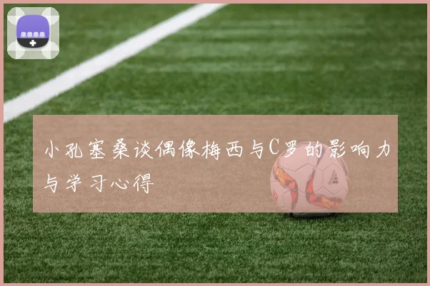 小孔塞桑谈偶像梅西与C罗的影响力与学习心得