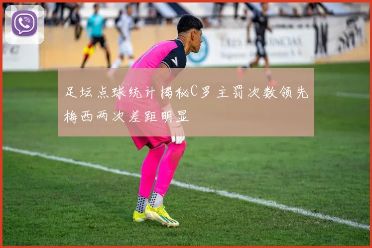 足坛点球统计揭秘C罗主罚次数领先梅西两次差距明显