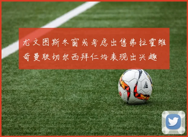 尤文图斯冬窗或考虑出售弗拉霍维奇曼联切尔西拜仁均表现出兴趣
