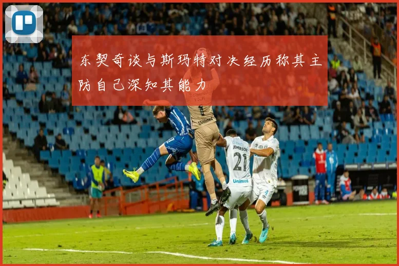 东契奇谈与斯玛特对决经历称其主防自己深知其能力
