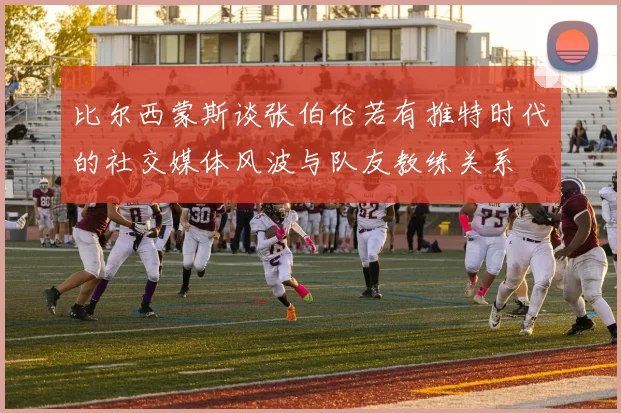 比尔西蒙斯谈张伯伦若有推特时代的社交媒体风波与队友教练关系