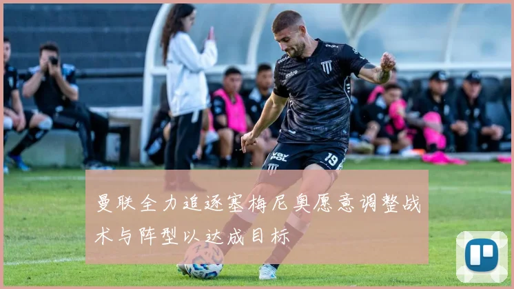 曼联全力追逐塞梅尼奥愿意调整战术与阵型以达成目标