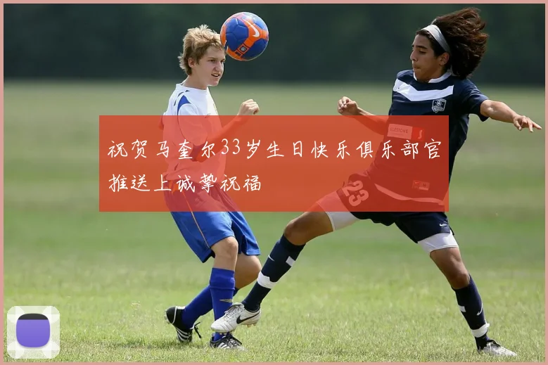 祝贺马奎尔33岁生日快乐俱乐部官推送上诚挚祝福