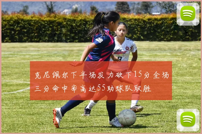 克尼佩尔下半场发力砍下15分全场三分命中率高达55助球队取胜