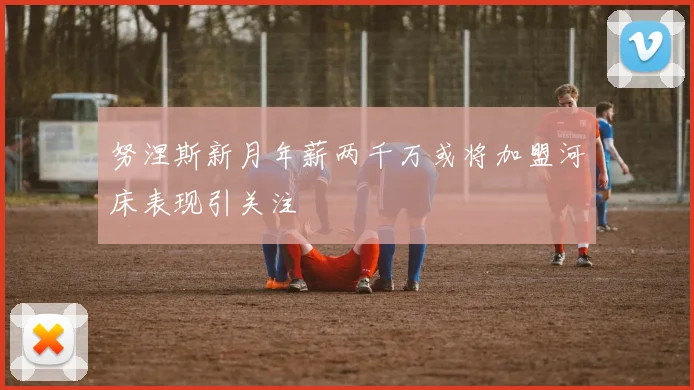 努涅斯新月年薪两千万或将加盟河床表现引关注