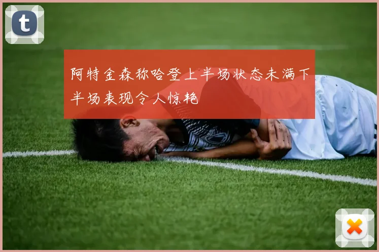 阿特金森称哈登上半场状态未满下半场表现令人惊艳