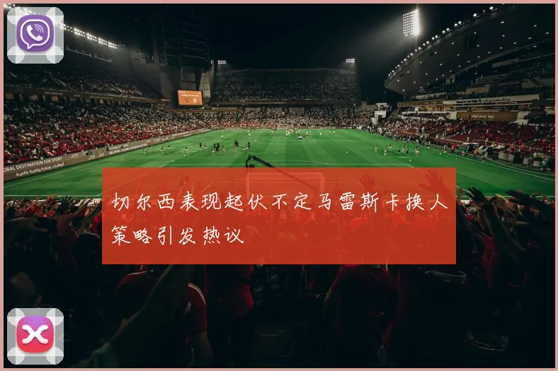 切尔西表现起伏不定马雷斯卡换人策略引发热议