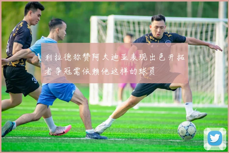 利拉德称赞阿夫迪亚表现出色开拓者争冠需依赖他这样的球员